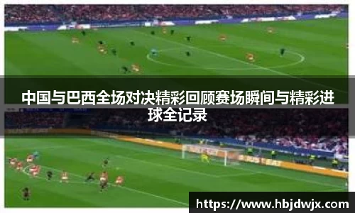 中国与巴西全场对决精彩回顾赛场瞬间与精彩进球全记录